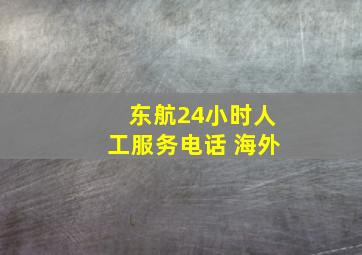 东航24小时人工服务电话 海外